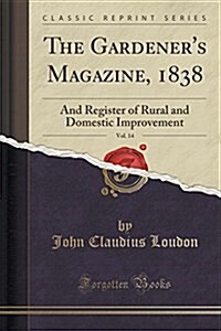 The Gardeners Magazine, 1838, Vol. 14: And Register of Rural and Domestic Improvement (Classic Reprint) (Paperback)