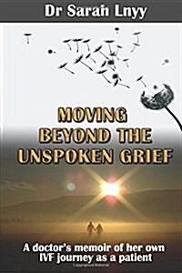 Moving Beyond the Unspoken Grief: A Doctors Memoir of Her Own Ivf Journey as a Patient (Paperback)