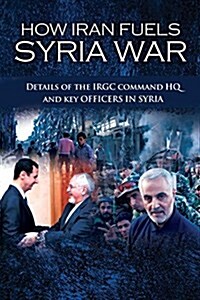 How Iran Fuels Syria War: Details of the Irgc Command HQ and Key Officers in Syria (Paperback)