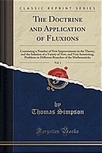 The Doctrine and Application of Fluxions, Vol. 1: Containing a Number of New Improvements in the Theory, and the Solution of a Variety of New, and Ver (Paperback)