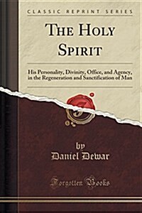 The Holy Spirit: His Personality, Divinity, Office, and Agency, in the Regeneration and Sanctification of Man (Classic Reprint) (Paperback)