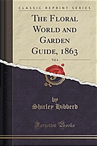 The Floral World and Garden Guide, 1863, Vol. 6 (Classic Reprint) (Paperback)