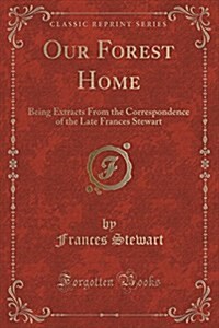 Our Forest Home: Being Extracts from the Correspondence of the Late Frances Stewart (Classic Reprint) (Paperback)