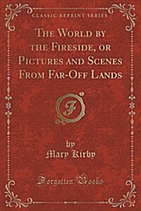 The World by the Fireside, or Pictures and Scenes from Far-Off Lands (Classic Reprint) (Paperback)