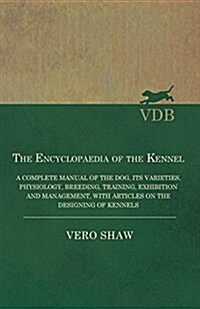 The Encyclopaedia of the Kennel - A Complete Manual of the Dog, Its Varieties, Physiology, Breeding, Training, Exhibition and Management, with Article (Paperback)