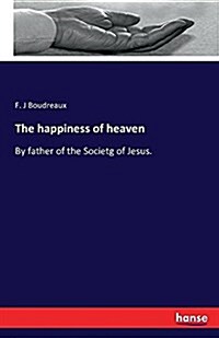 The happiness of heaven: By father of the Societg of Jesus. (Paperback)