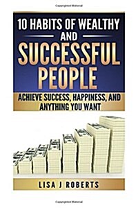 10 Habits of Wealthy and Successful People: Achieve Success, Happiness, and Anything You Want (Paperback)