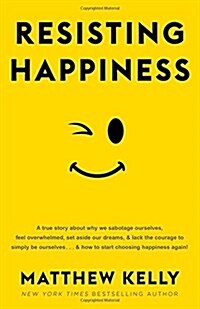 Resisting Happiness: A True Story about Why We Sabotage Ourselves, Feel Overwhelmed, Set Aside Our Dreams, and Lack the Courage to Simply B (Hardcover)