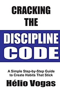 Cracking the Discipline Code: A Simple Step-By-Step Guide to Create Habits That Stick (Paperback)