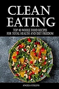 Clean Eating: Top 40 Whole Food Recipes for Total Health and Diet Freedom (Paperback)