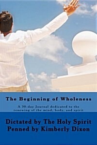 The Beginning of Wholeness: 30 Day Journal Dedicated to the Renewing of the Mind, Body, and Spirit (Paperback)