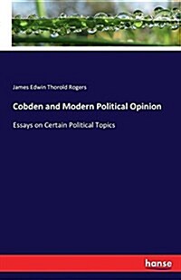 Cobden and Modern Political Opinion: Essays on Certain Political Topics (Paperback)