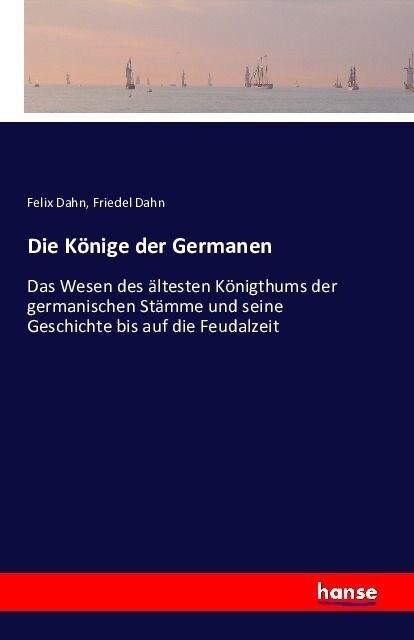 Die K?ige der Germanen: Das Wesen des ?testen K?igtums der germanischen St?me und seine Geschichte bis auf die Feudalzeit (Paperback)