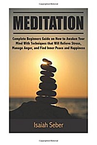 Meditation: Complete Beginners Guide on How to Awaken Your Mind with Techniques That Will Relieve Stress, Manage Anger, and Find I (Paperback)