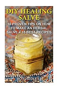 DIY Healing Salve: 10 Proven Tips on How to Make an Herbal Salve + 15 Best Recipes: Alternative Medicine, Herbal Medicine, Herbs, Homeopa (Paperback)