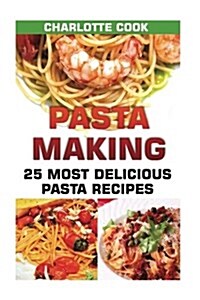Pasta Making: 25 Most Delicious Pasta Recipes: (Homemade Pasta Making, Pasta Cookbook) (Paperback)