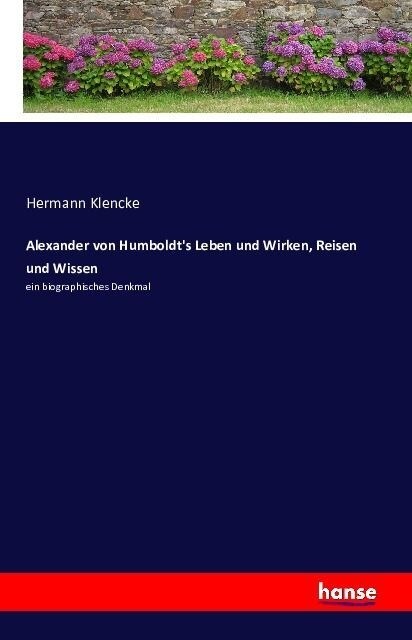 Alexander von Humboldts Leben und Wirken, Reisen und Wissen: ein biographisches Denkmal (Paperback)