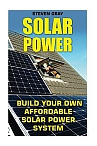 Solar Power: Build Your Own Affordable Solar Power System: (Energy Independence, Lower Bills & Off Grid Living) (Paperback)