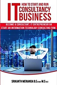 How to Start and Run an It Consultancy Business: Become a Consultant, It Entrepreneur or Start an Information Technology Consulting Firm (Paperback)