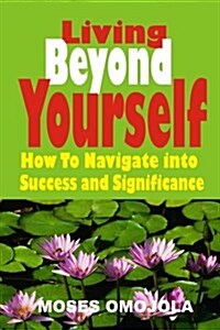 Success: Living Beyond Yourself: How to Navigate Into Success and Significance (Paperback)