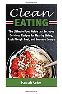 Clean Eating: The Ultimate Food Guide That Includes Delicious Recipes for Healthy Living, Rapid Weight Lost, and Increase Energy (Paperback)