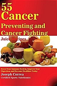 55 Cancer Preventing and Cancer Fighting Juice Recipes: Boost Your Immune System, Improve Your Digestion, and Become Healthier Today (Paperback)