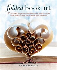 Folded book art : 35 beautiful projects to transform your books - create cards, display scenes, decorations, gifts, and more