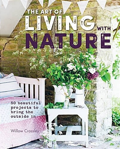 The Art of Living with Nature : 50 Beautiful Projects to Bring the Outside in (Hardcover)