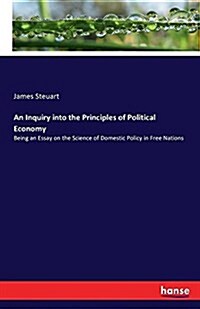 An Inquiry into the Principles of Political Economy: Being an Essay on the Science of Domestic Policy in Free Nations (Paperback)