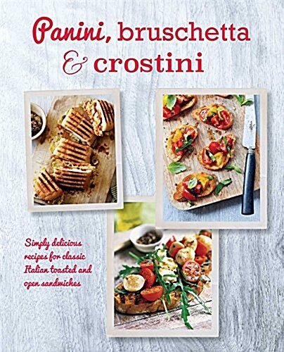 Panini, Bruschetta & Crostini : Simply Delicious Recipes for Classic Italian Toasted and Open Sandwiches (Hardcover)