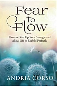 Fear to Flow: How to Give Up Your Struggle and Allow Life to Unfold Perfectly (Paperback)