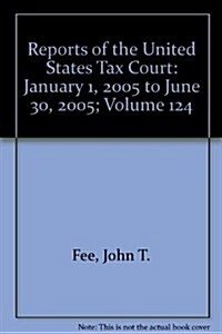 Reports of the United States Tax Court: January 1, 2005 to June 30, 2005; Volume 124 (Hardcover)