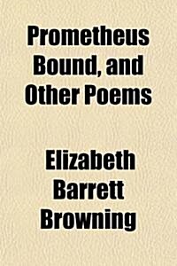 Prometheus Bound, and Other Poems; Including Sonnets from the Portuguese, Casa Guidi Windows, Etc. by Elizabeth Barrett Browning (Paperback)