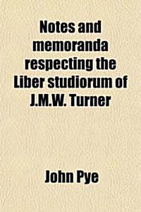 Notes and Memoranda Respecting the Liber Studiorum of J. M. W. Turner (Paperback)