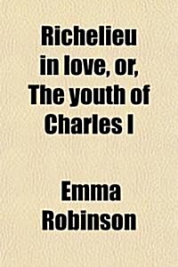 Richelieu in Love, Or, the Youth of Charles I; An Historical Comedy in Five Acts (Paperback)