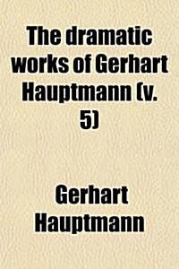 The Dramatic Works of Gerhart Hauptmann (Volume 5); Symbolice and Legendary Dramas Schluck and Jau. and Pippa Dances. Charlemagnes Hostage (Paperback)