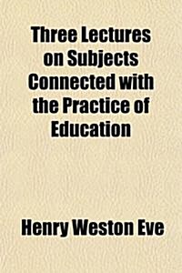 Three Lectures on Subjects Connected with the Practice of Education; Delivered in the University of Cambridge in the Easter Term, 1882 (Paperback)