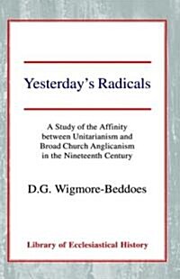 Yesterdays Radicals : A Study of the Affinity between Unitarianism and Broad Church Anglicanism in the Nineteenth Century (Hardcover)