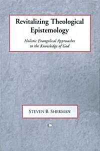Revitalizing Theological Epistemology : Holisitc Evangelical Approaches to the Knowledge of God (Paperback)