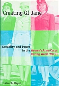 Creating G.I. Jane: Sexuality and Power in the Womens Army Corps During World War II (Hardcover)
