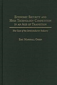 Economic Security and High Technology Competition in an Age of Transition: The Case of the Semiconductor Industry (Hardcover)
