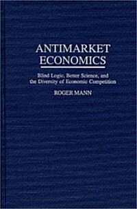 Antimarket Economics: Blind Logic, Better Science, and the Diversity of Economic Competition (Hardcover)