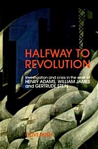 Halfway to Revolution: Investigation and Crisis in the Work of Henry Adams, William James and Gertrude Stein                                           (Hardcover)