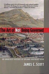 The Art of Not Being Governed: An Anarchist History of Upland Southeast Asia (Paperback)