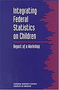 Integrating Federal Statistics on Children: Report of a Workshop (Paperback)