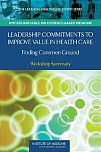 Leadership Commitments to Improve Value in Health Care: Finding Common Ground: Workshop Summary (Paperback)