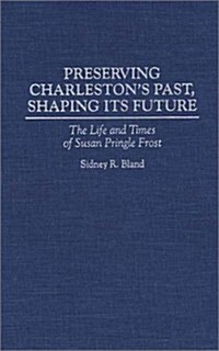 Preserving Charlestons Past, Shaping Its Future: The Life and Times of Susan Pringle Frost (Hardcover)