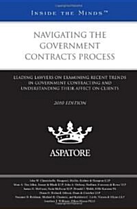Navigating the Government Contracts Process, 2010 Ed.: Leading Lawyers on Examining Recent Trends in Government Contracting and Understanding Their Af (Paperback, New)
