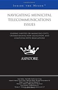 Navigating Municipal Telecommunications Issues: Leading Lawyers on Managing Costs, Understanding New Legislation, and Complying with Regulations (Insi (Paperback, New)