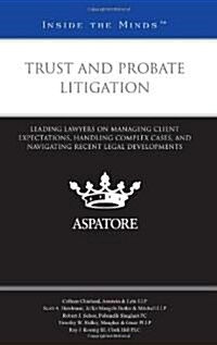 Trust and Probate Litigation: Leading Lawyers on Managing Client Expectations, Handling Complex Cases, and Navigating Recent Legal Developments (Paperback)